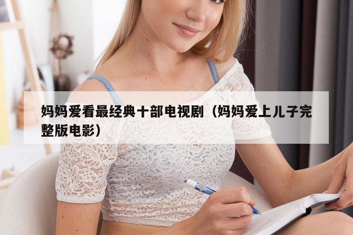 妈妈爱看最经典十部电视剧（妈妈爱上儿子完整版电影）