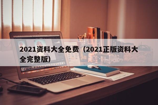 2021资料大全免费（2021正版资料大全完整版）