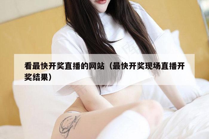 看最快开奖直播的网站(最快开奖现场直播开奖结果)