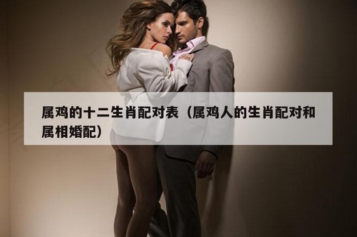 属鸡的十二生肖配对表（属鸡人的生肖配对和属相婚配）