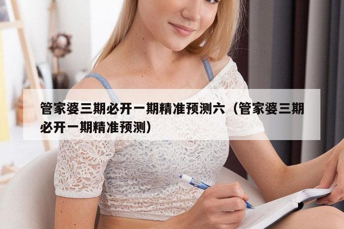 管家婆三期必开一期精准预测六（管家婆三期必开一期精准预测）
