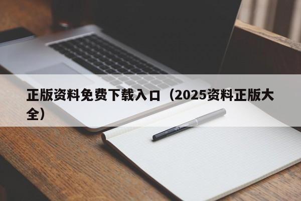 正版资料免费下载入口（2025资料正版大全）