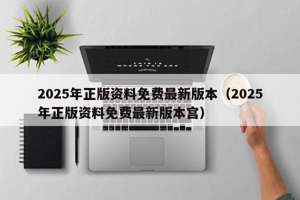 2025年正版资料免费最新版本（2025年正版资料免费最新版本宫）