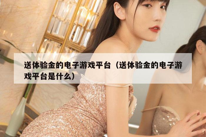 送体验金的电子游戏平台（送体验金的电子游戏平台是什么）