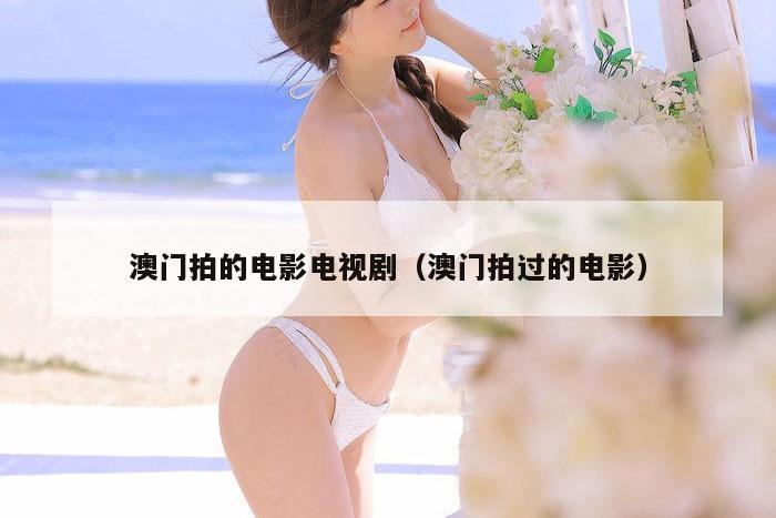 澳门拍的电影电视剧（澳门拍过的电影）